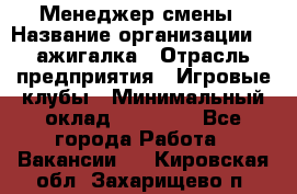 Менеджер смены › Название организации ­ Zажигалка › Отрасль предприятия ­ Игровые клубы › Минимальный оклад ­ 45 000 - Все города Работа » Вакансии   . Кировская обл.,Захарищево п.